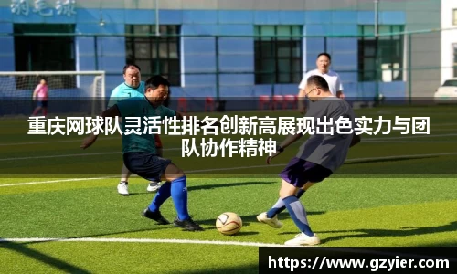 重庆网球队灵活性排名创新高展现出色实力与团队协作精神
